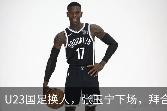 U23国足换人，张玉宁下场，拜合拉木登场引发热议！